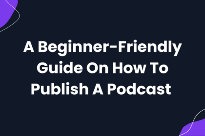 A Beginner-Friendly Guide On How To Publish A Podcast