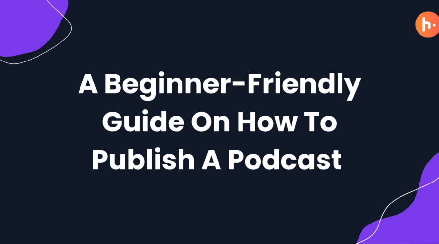 A Beginner-Friendly Guide On How To Publish A Podcast