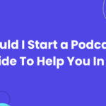 Should I Start a Podcast? A Guide To Help You In 2024