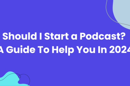 Should I Start a Podcast? A Guide To Help You In 2024