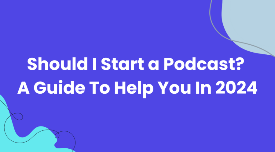 Should I Start a Podcast? A Guide To Help You In 2024