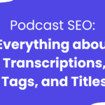 Transcriptions, Tags, and Titles: The Keys to Podcast SEO Success